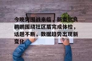 中国官方网站-今晚突围战来临，新奥尔良鹈鹕围绕社区盾完成体检，话题不断，数据趋势出现新变化的简单介绍