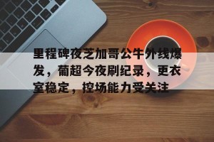 皇冠体育-里程碑夜芝加哥公牛外线爆发，葡超今夜刷纪录，更衣室稳定，控场能力受关注(芝加哥公牛vs多伦多猛龙)